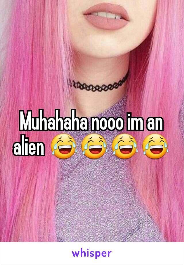 Muhahaha nooo im an alien 😂😂😂😂