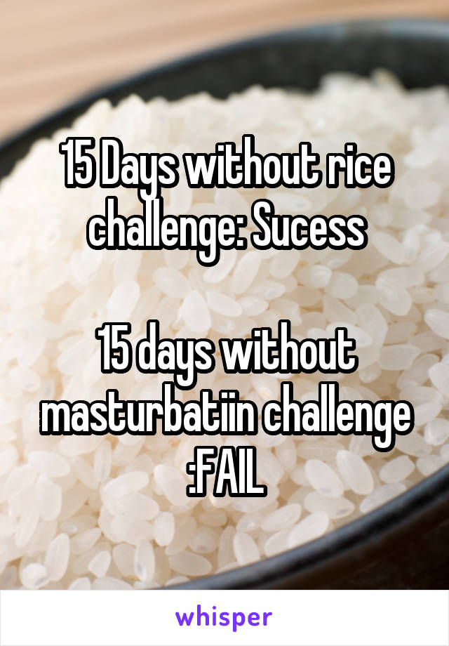 15 Days without rice challenge: Sucess

15 days without masturbatiin challenge :FAIL