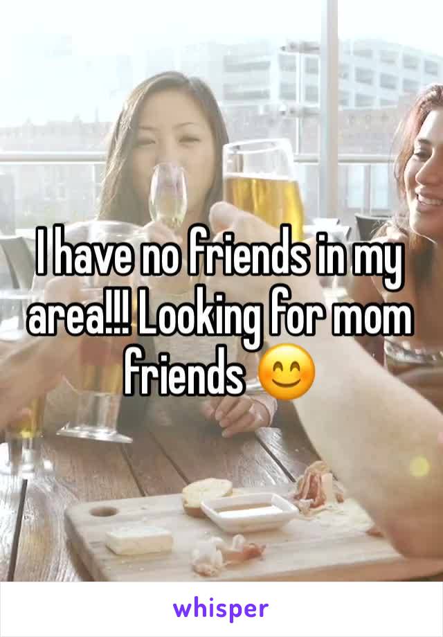 I have no friends in my area!!! Looking for mom friends 😊