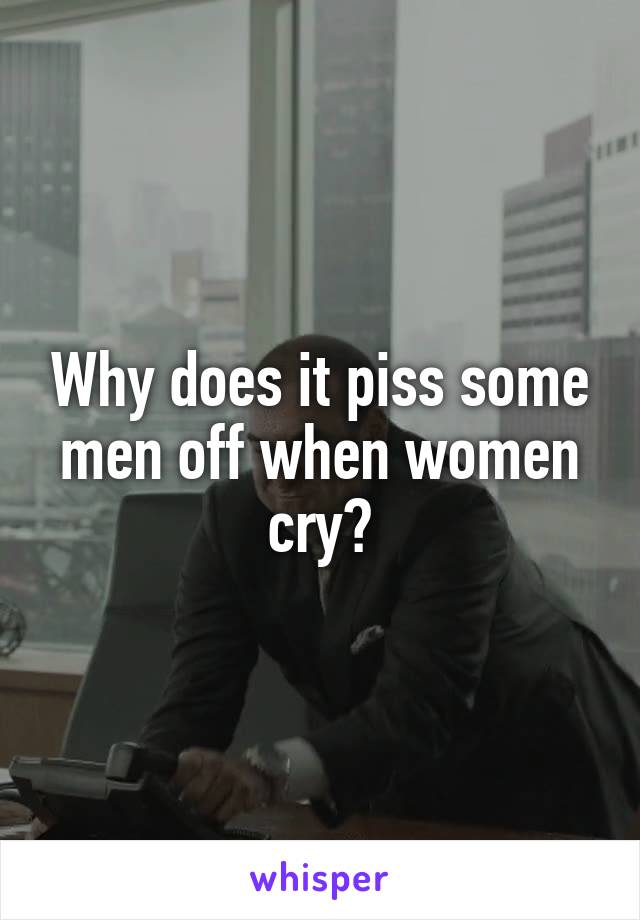 Why does it piss some men off when women cry?