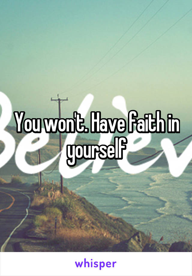 You won't. Have faith in yourself