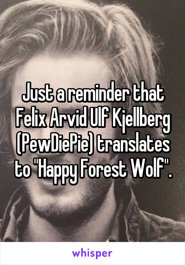 Just a reminder that Felix Arvid Ulf Kjellberg (PewDiePie) translates to "Happy Forest Wolf".