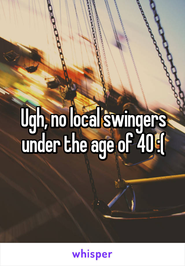 Ugh, no local swingers under the age of 40 :(