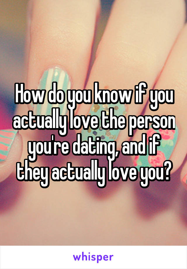 How do you know if you actually love the person you're dating, and if they actually love you?