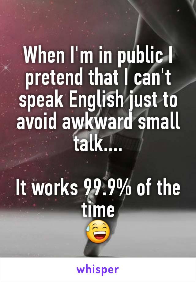 When I'm in public I pretend that I can't speak English just to avoid awkward small talk....

It works 99.9% of the time
😅