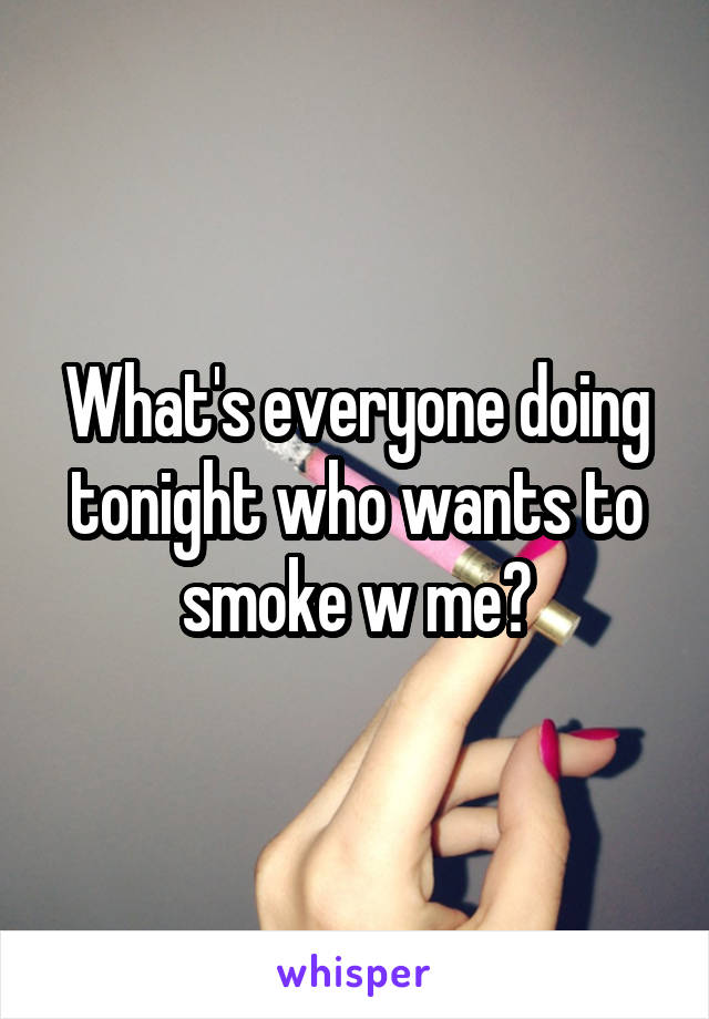 What's everyone doing tonight who wants to smoke w me?