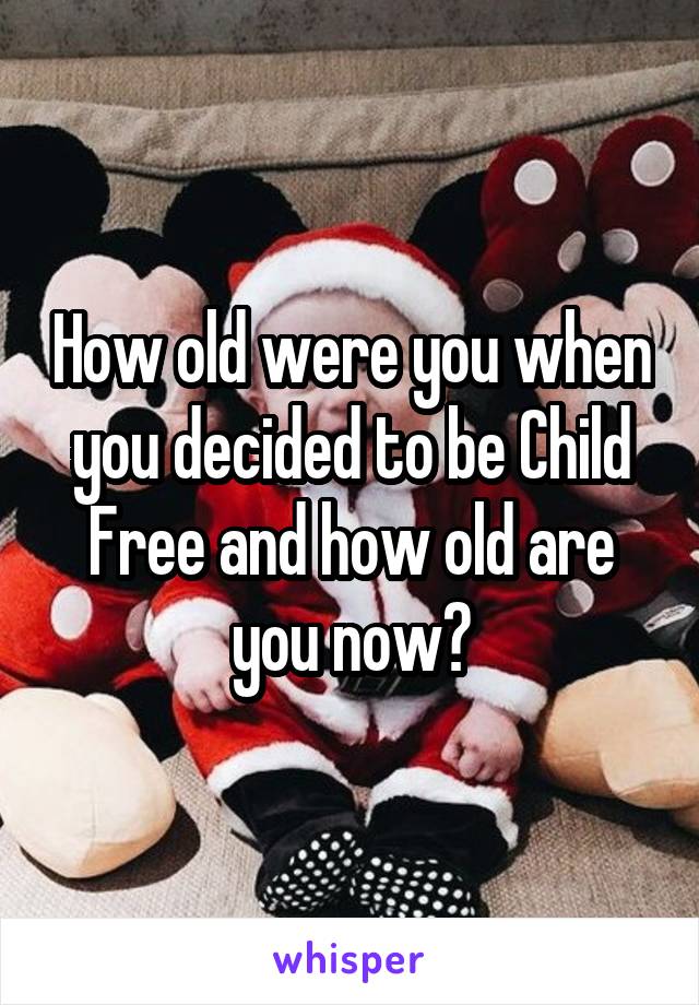 How old were you when you decided to be Child Free and how old are you now?