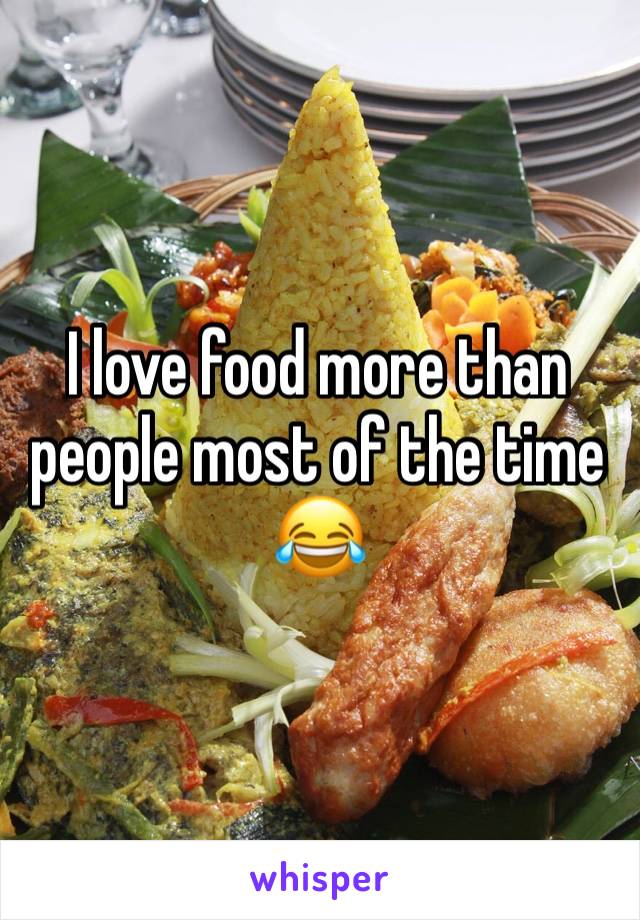 I love food more than people most of the time 😂