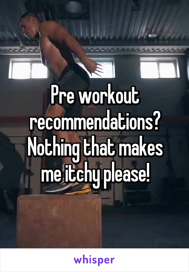Pre workout recommendations?
Nothing that makes me itchy please!