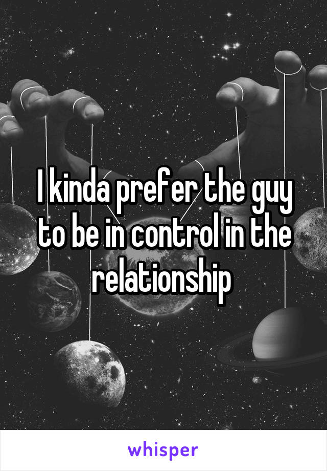 I kinda prefer the guy to be in control in the relationship 
