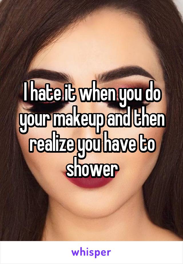 I hate it when you do your makeup and then realize you have to shower