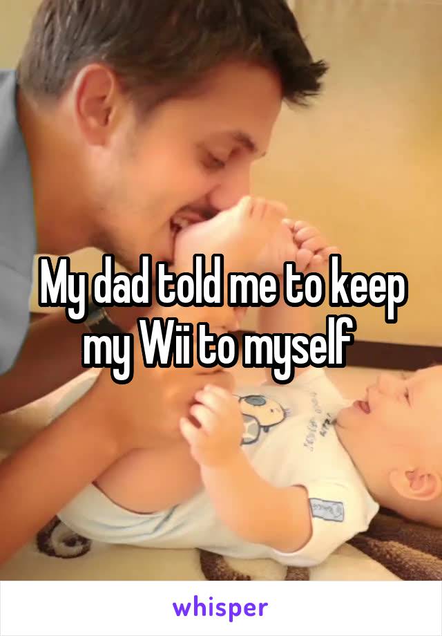 My dad told me to keep my Wii to myself 