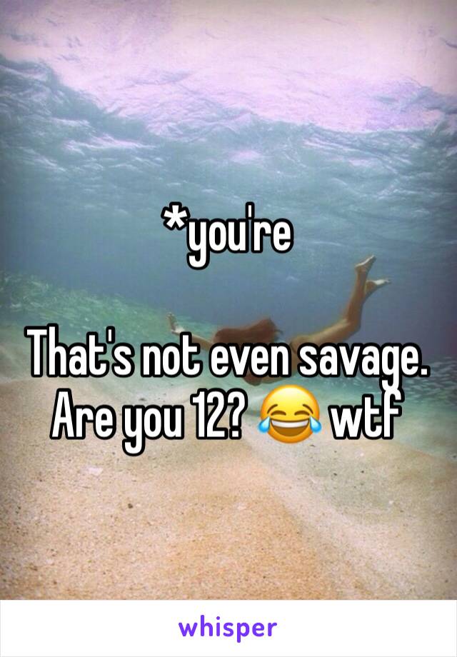*you're

That's not even savage. Are you 12? 😂 wtf