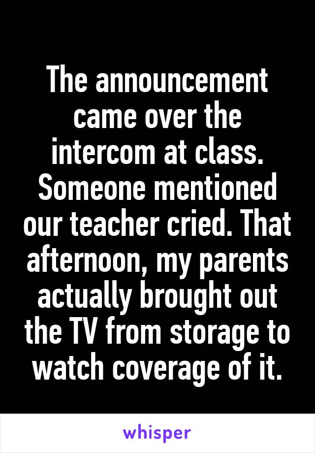 The announcement came over the intercom at class. Someone mentioned our teacher cried. That afternoon, my parents actually brought out the TV from storage to watch coverage of it.