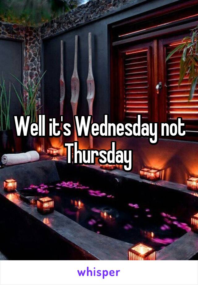 Well it's Wednesday not Thursday 