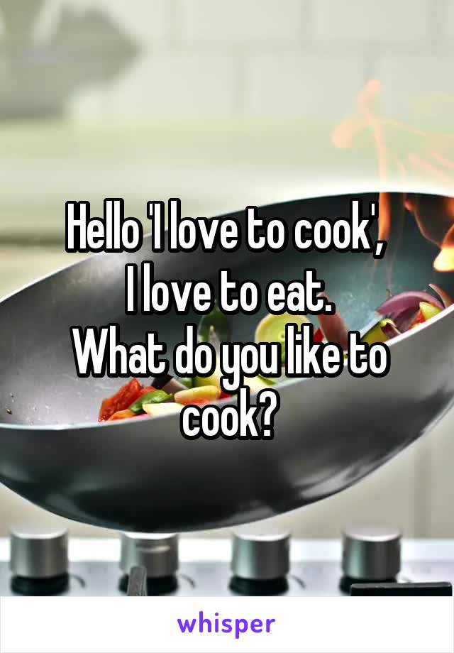 Hello 'I love to cook', 
I love to eat.
What do you like to cook?