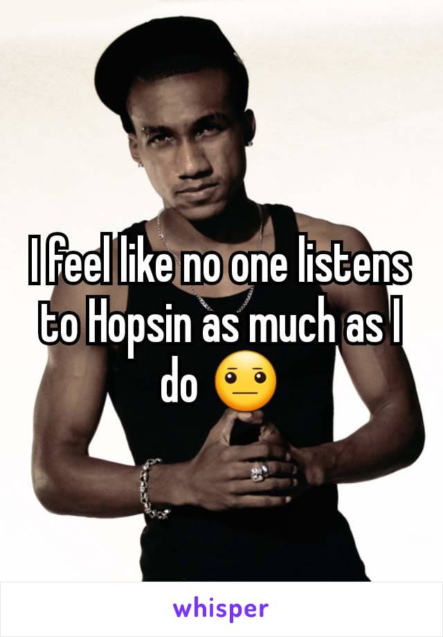 I feel like no one listens to Hopsin as much as I do 😐