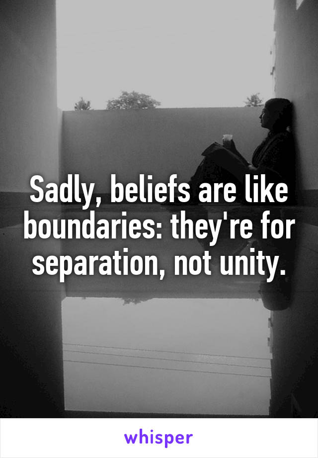 Sadly, beliefs are like boundaries: they're for separation, not unity.