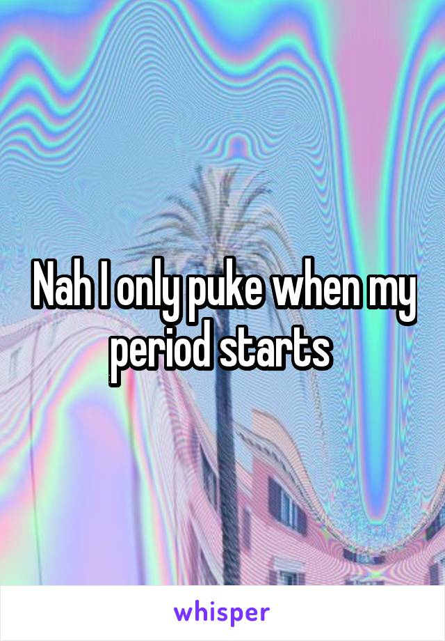 Nah I only puke when my period starts 