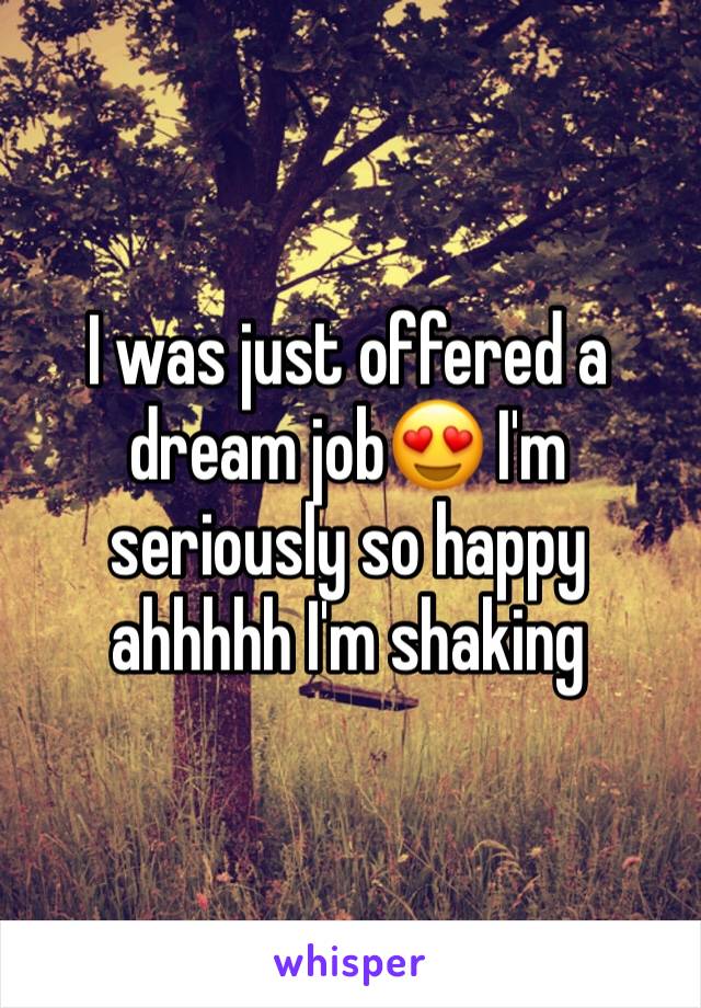 I was just offered a dream job😍 I'm seriously so happy ahhhhh I'm shaking