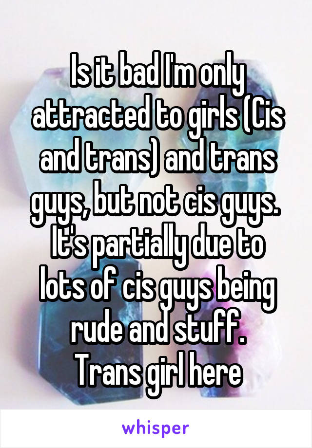 Is it bad I'm only attracted to girls (Cis and trans) and trans guys, but not cis guys. 
It's partially due to lots of cis guys being rude and stuff.
Trans girl here