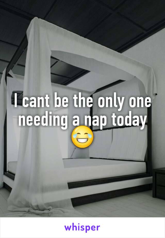 I cant be the only one needing a nap today 😂