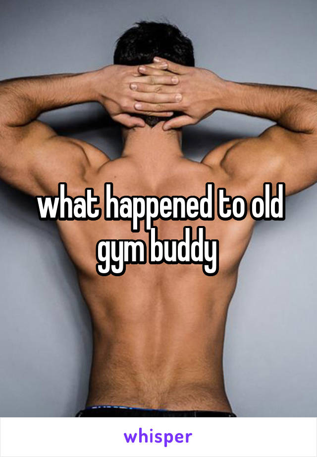 what happened to old gym buddy 