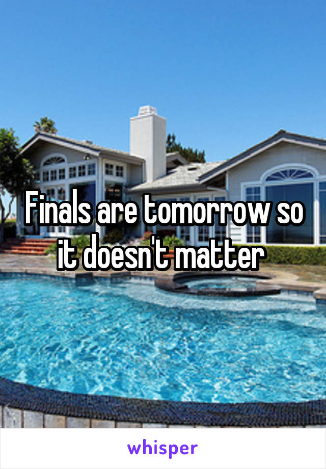 Finals are tomorrow so it doesn't matter 