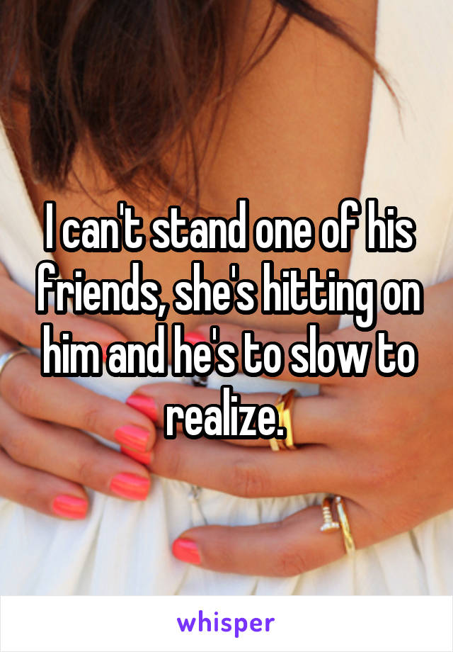 I can't stand one of his friends, she's hitting on him and he's to slow to realize. 