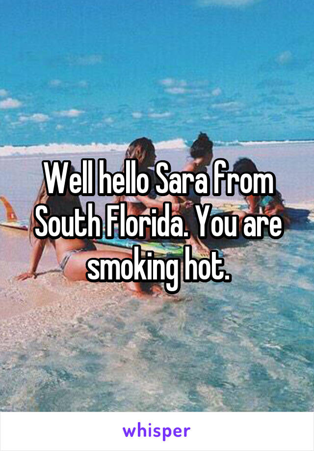 Well hello Sara from South Florida. You are smoking hot.