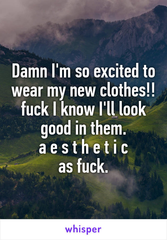 Damn I'm so excited to wear my new clothes!! fuck I know I'll look good in them.
a e s t h e t i c
as fuck.