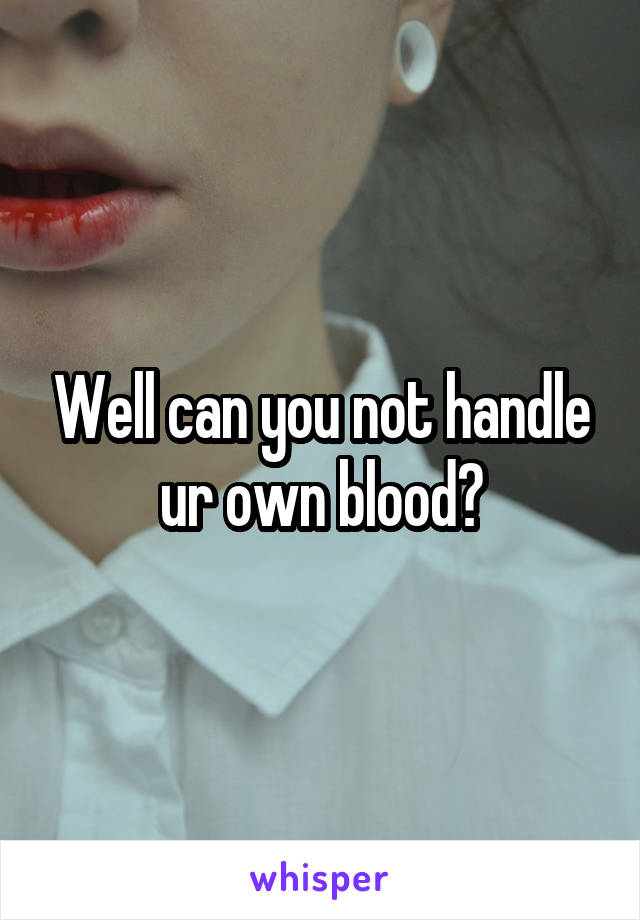 Well can you not handle ur own blood?