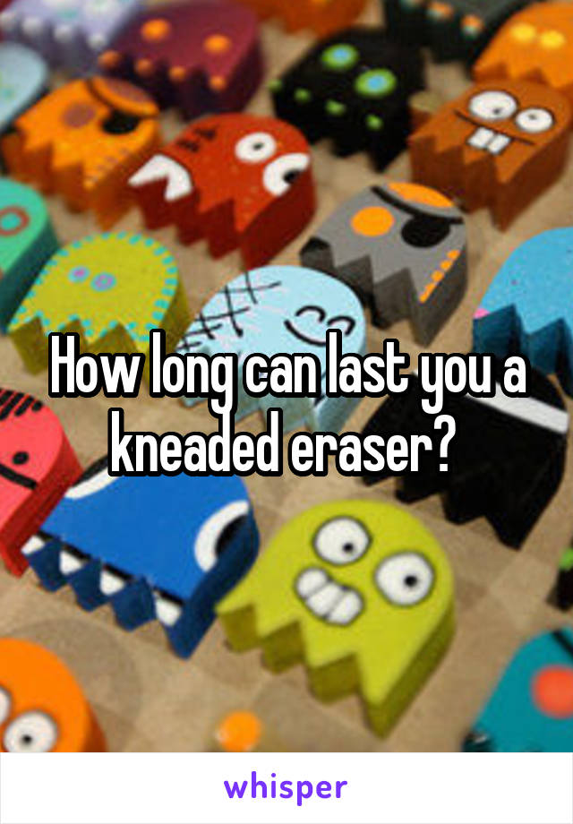 How long can last you a kneaded eraser? 