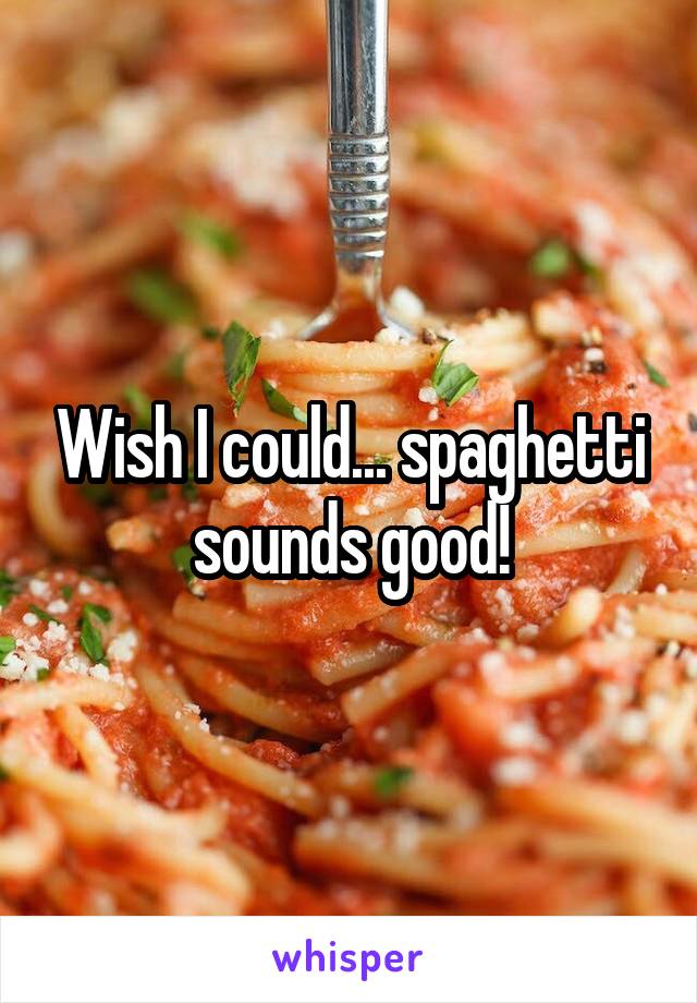 Wish I could... spaghetti sounds good!