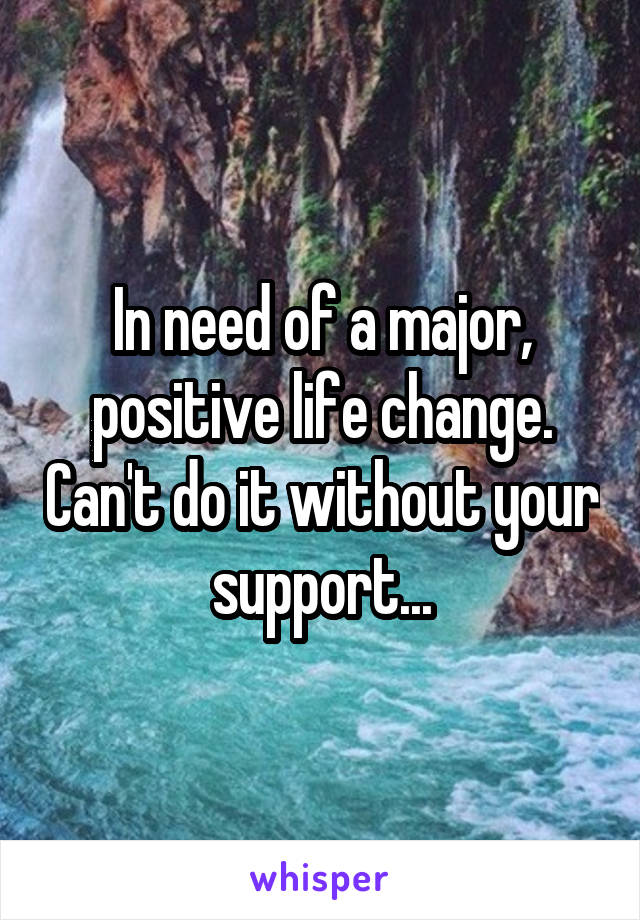 In need of a major, positive life change. Can't do it without your support...