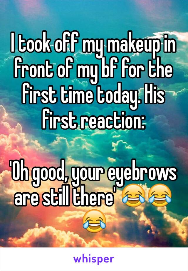 I took off my makeup in front of my bf for the first time today. His first reaction:

'Oh good, your eyebrows are still there' 😂😂😂