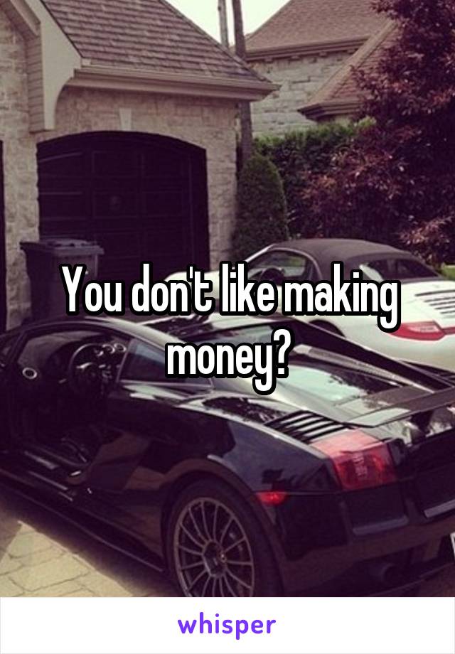 You don't like making money?