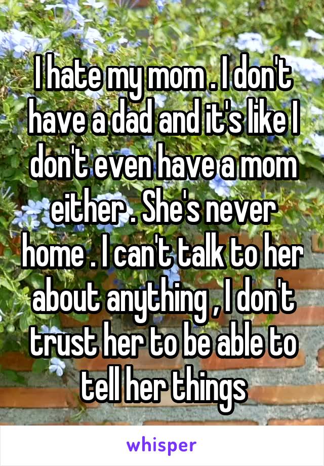 I hate my mom . I don't have a dad and it's like I don't even have a mom either . She's never home . I can't talk to her about anything , I don't trust her to be able to tell her things
