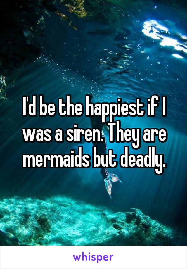 I'd be the happiest if I was a siren. They are mermaids but deadly.