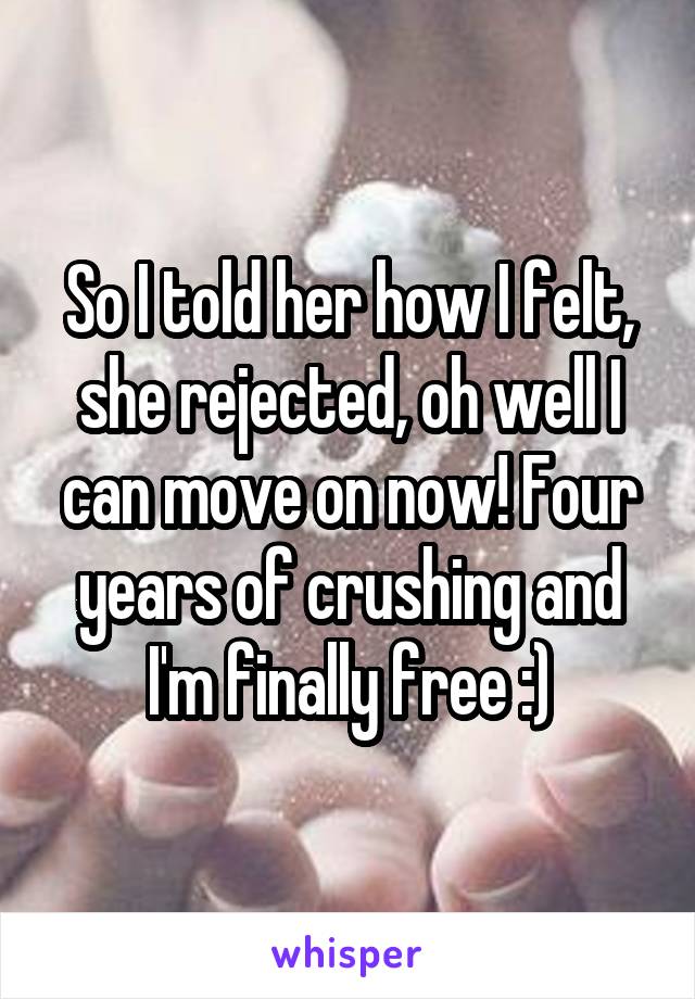 So I told her how I felt, she rejected, oh well I can move on now! Four years of crushing and I'm finally free :)