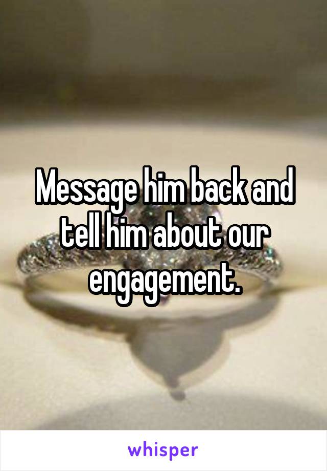 Message him back and tell him about our engagement.