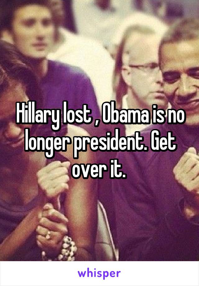 Hillary lost , Obama is no longer president. Get over it. 