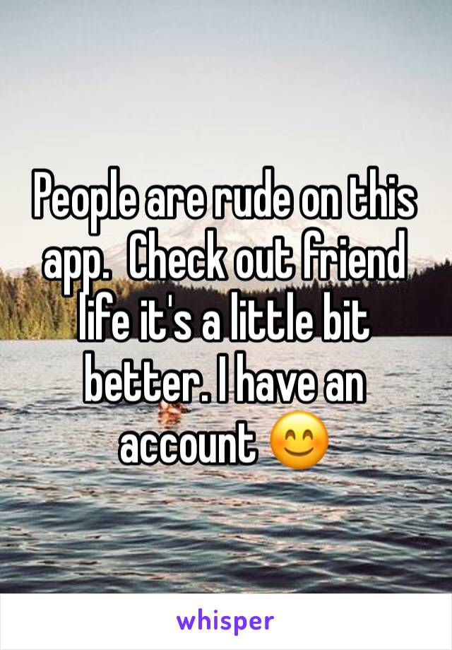 People are rude on this app.  Check out friend life it's a little bit better. I have an account 😊