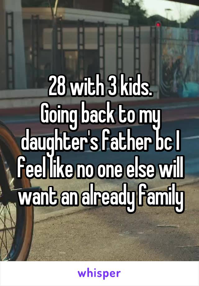 28 with 3 kids.
Going back to my daughter's father bc I feel like no one else will want an already family