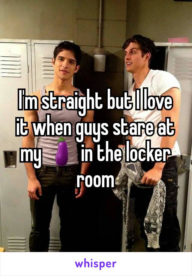 I'm straight but I love it when guys stare at my 🍆 in the locker room