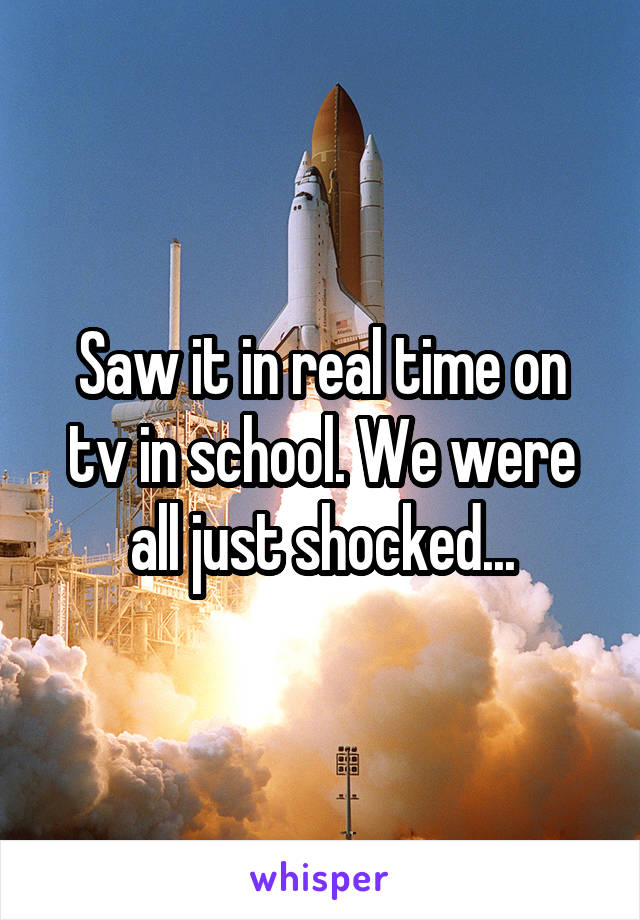 Saw it in real time on tv in school. We were all just shocked...