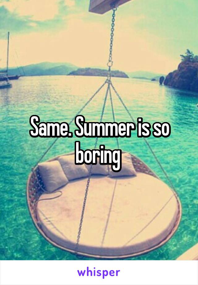 Same. Summer is so boring 