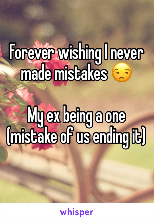 Forever wishing I never made mistakes 😒

My ex being a one (mistake of us ending it)
