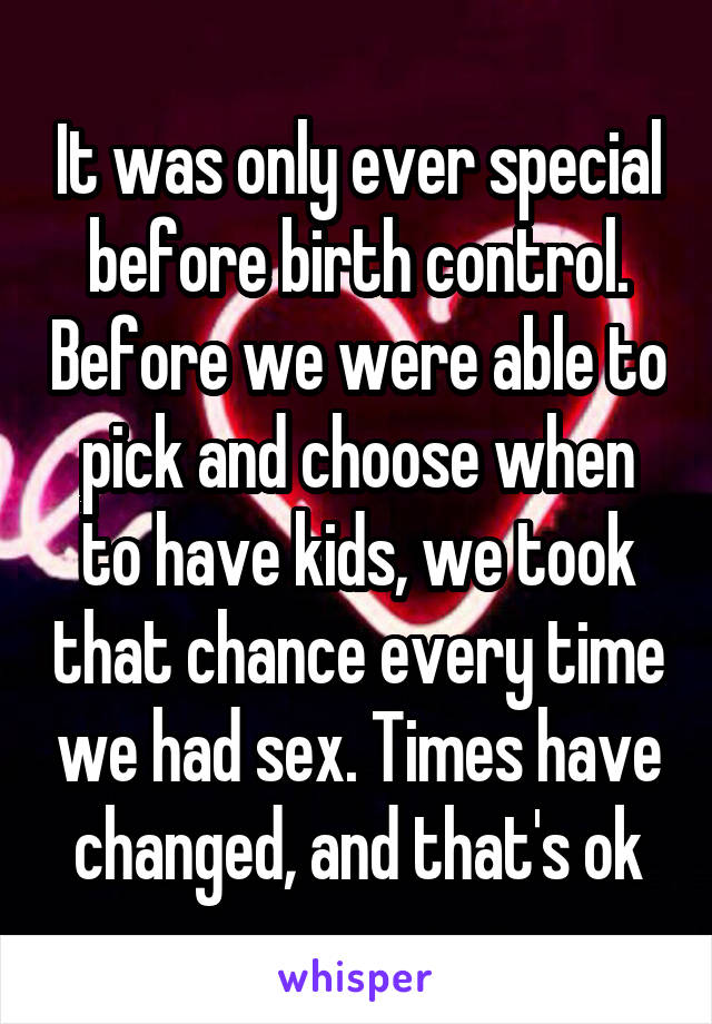 It was only ever special before birth control. Before we were able to pick and choose when to have kids, we took that chance every time we had sex. Times have changed, and that's ok