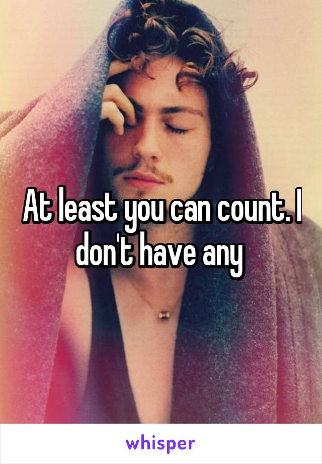 At least you can count. I don't have any 